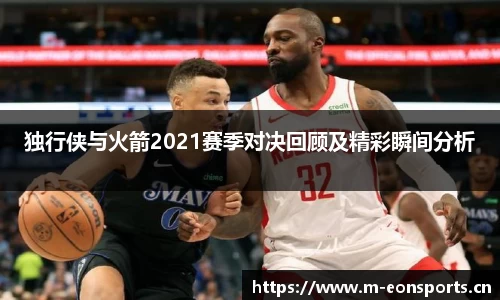 独行侠与火箭2021赛季对决回顾及精彩瞬间分析