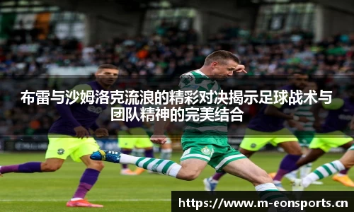 布雷与沙姆洛克流浪的精彩对决揭示足球战术与团队精神的完美结合