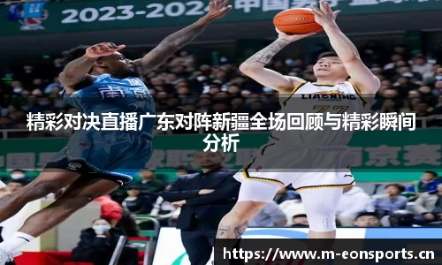 精彩对决直播广东对阵新疆全场回顾与精彩瞬间分析