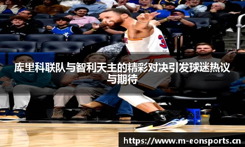 库里科联队与智利天主的精彩对决引发球迷热议与期待