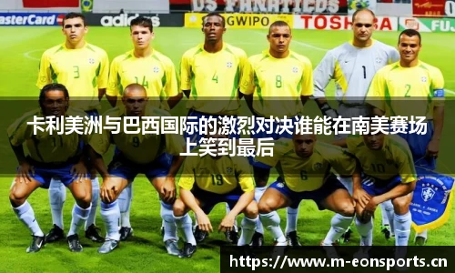 卡利美洲与巴西国际的激烈对决谁能在南美赛场上笑到最后