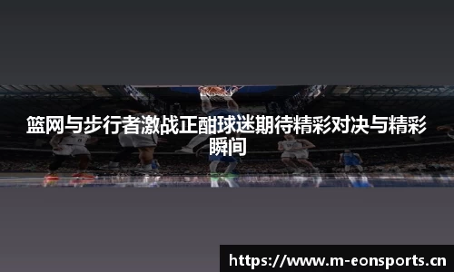 篮网与步行者激战正酣球迷期待精彩对决与精彩瞬间