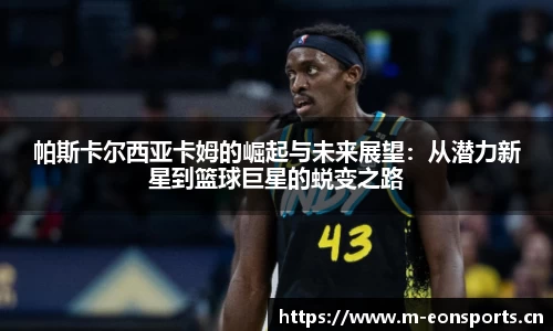 帕斯卡尔西亚卡姆的崛起与未来展望：从潜力新星到篮球巨星的蜕变之路