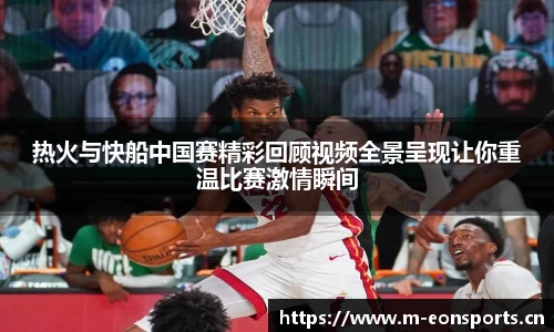 热火与快船中国赛精彩回顾视频全景呈现让你重温比赛激情瞬间
