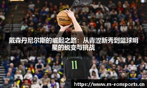 戴森丹尼尔斯的崛起之路：从青涩新秀到篮球明星的蜕变与挑战