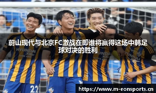 蔚山现代与北京FC激战在即谁将赢得这场中韩足球对决的胜利
