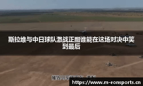 斯拉维与中日球队激战正酣谁能在这场对决中笑到最后