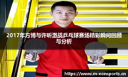 2017年方博与许昕激战乒乓球赛场精彩瞬间回顾与分析